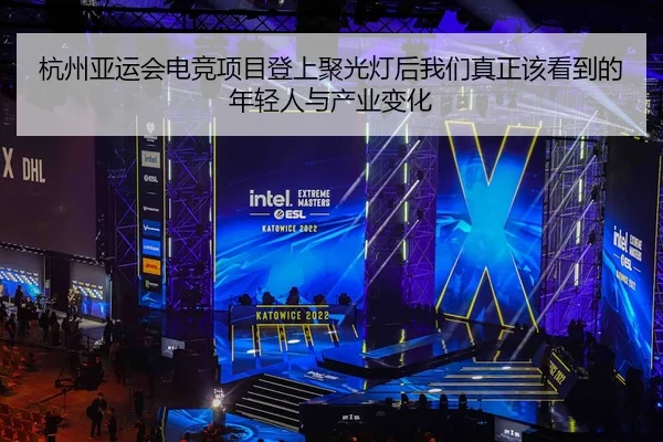 杭州亚运会电竞项目登上聚光灯后我们真正该看到的年轻人与产业变化